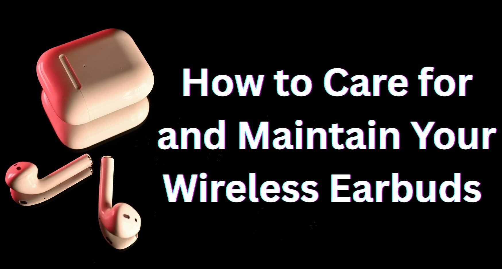 How to Care for and Maintain Your Wireless Earbuds