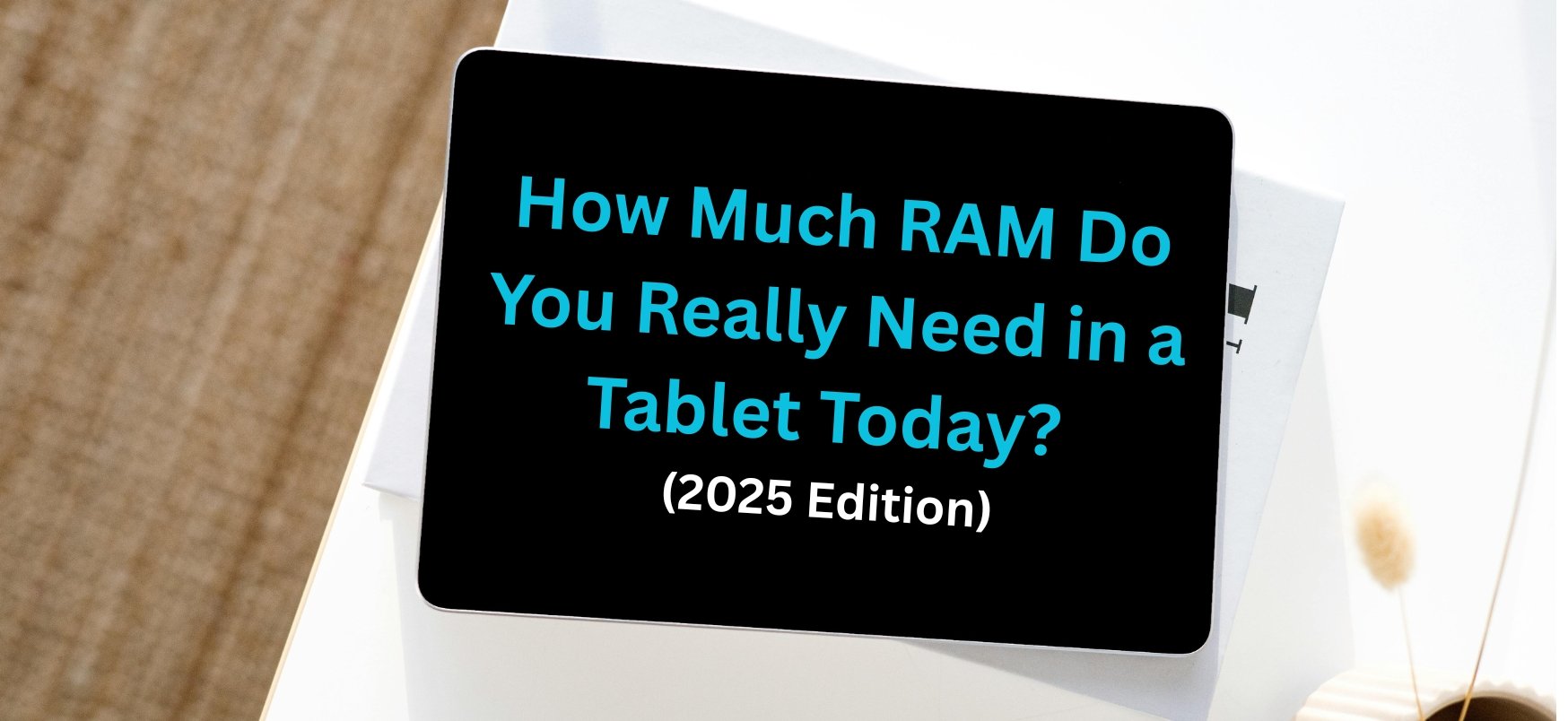 How Much RAM Do You Really Need in a Tablet Today? (2025 Edition)