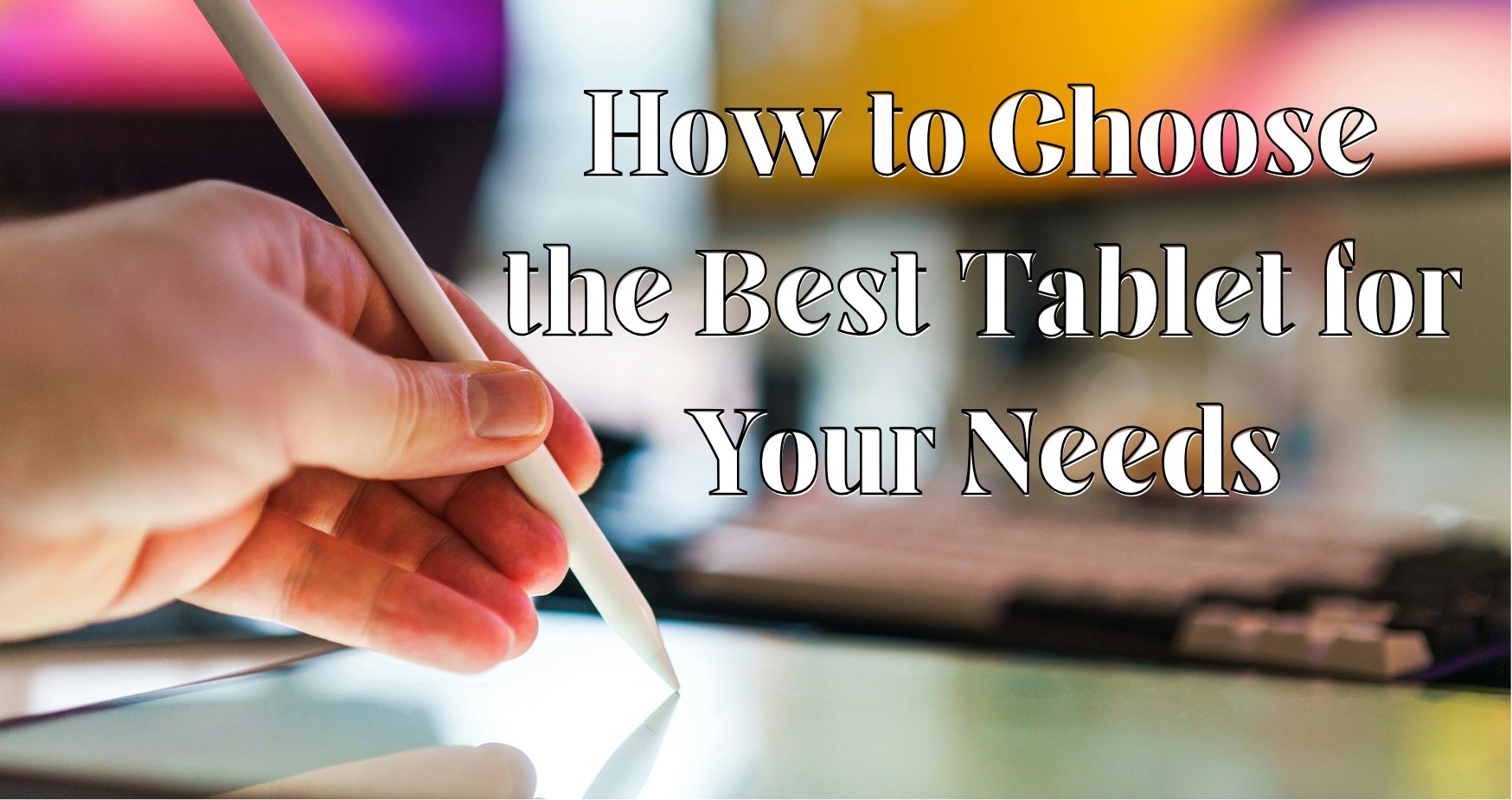 How to Choose the Best Tablet for Your Needs